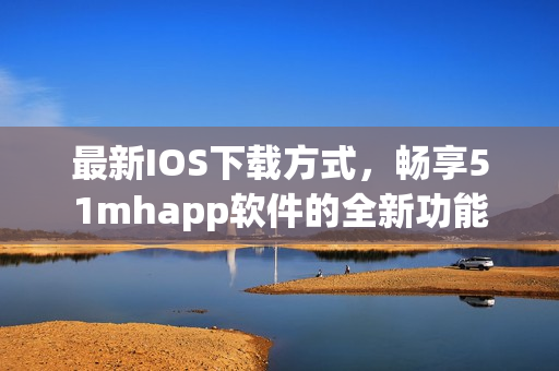 最新IOS下载方式，畅享51mhapp软件的全新功能