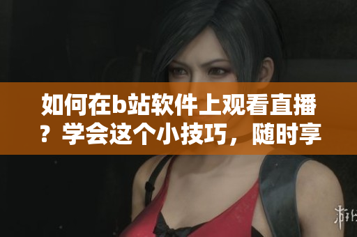如何在b站软件上观看直播？学会这个小技巧，随时享受精彩直播内容