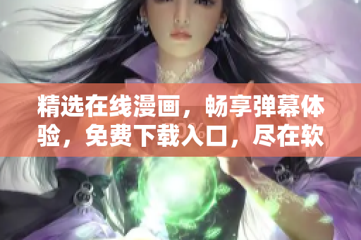 精选在线漫画，畅享弹幕体验，免费下载入口，尽在软件更新检测站