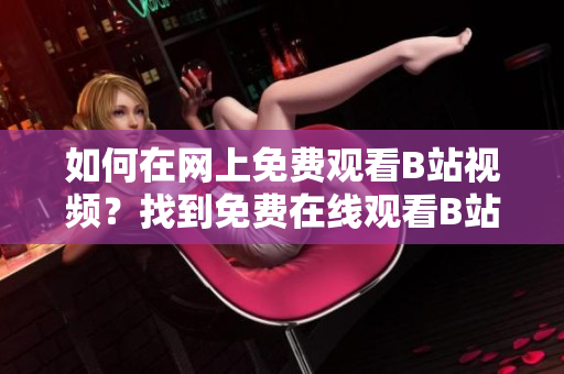 如何在网上免费观看B站视频？找到免费在线观看B站视频的方法