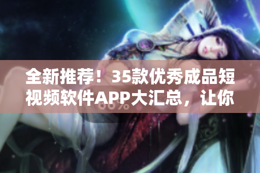 全新推荐！35款优秀成品短视频软件APP大汇总，让你轻松制作惊艳作品！