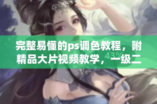 完整易懂的ps调色教程，附精品大片视频教学，一级二级通杀！