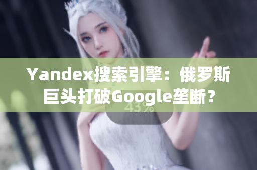 Yandex搜索引擎：俄罗斯巨头打破Google垄断？