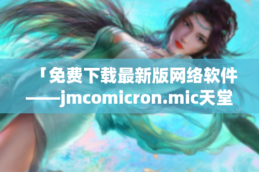 「免费下载最新版网络软件——jmcomicron.mic天堂官网」