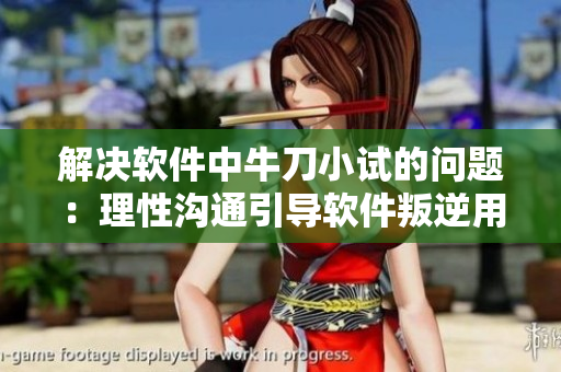 解决软件中牛刀小试的问题：理性沟通引导软件叛逆用户。