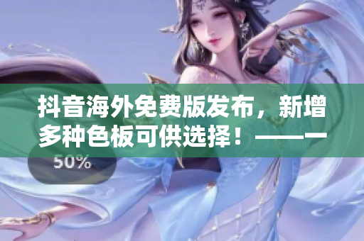 抖音海外免费版发布，新增多种色板可供选择！——一篇软件相关报道