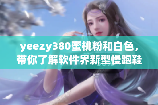 yeezy380蜜桃粉和白色，带你了解软件界新型慢跑鞋