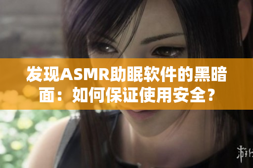 发现ASMR助眠软件的黑暗面：如何保证使用安全？