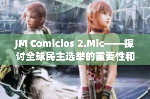 JM Comicios 2.Mic——探讨全球民主选举的重要性和挑战