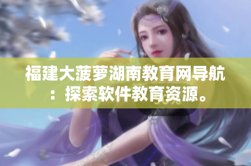 福建大菠萝湖南教育网导航：探索软件教育资源。
