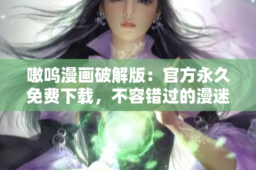 嗷呜漫画破解版：官方永久免费下载，不容错过的漫迷福利！