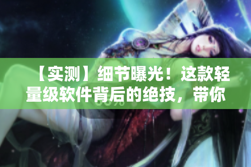 【实测】细节曝光！这款轻量级软件背后的绝技，带你领略编程的艺术之美！