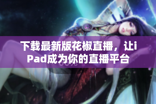下载最新版花椒直播，让iPad成为你的直播平台