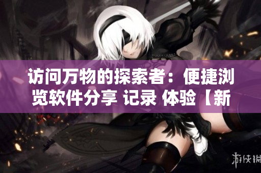访问万物的探索者：便捷浏览软件分享 记录 体验【新闻】