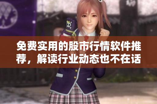 免费实用的股市行情软件推荐，解读行业动态也不在话下！