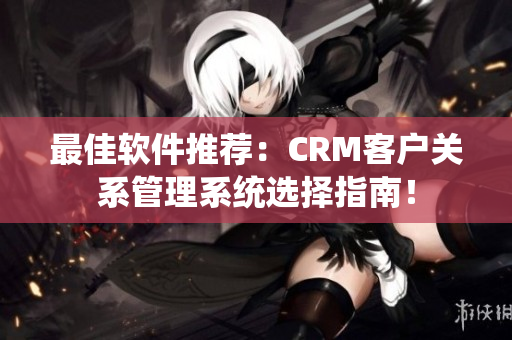 最佳软件推荐：CRM客户关系管理系统选择指南！