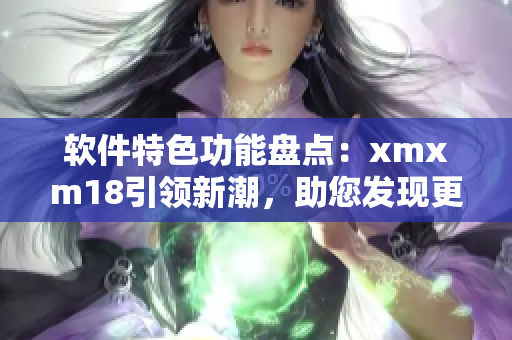 软件特色功能盘点：xmxm18引领新潮，助您发现更多可能