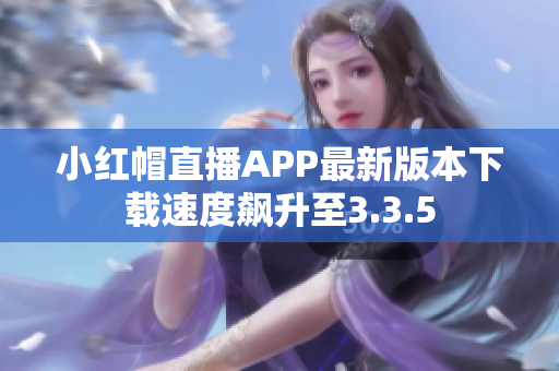 小红帽直播APP最新版本下载速度飙升至3.3.5