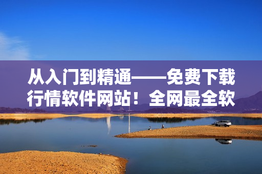 从入门到精通——免费下载行情软件网站！全网最全软件资源分享！