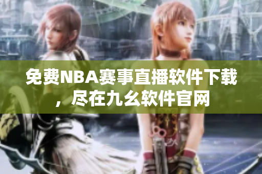 免费NBA赛事直播软件下载，尽在九幺软件官网
