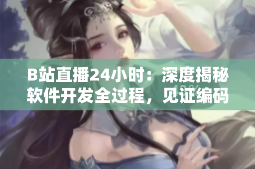 B站直播24小时：深度揭秘软件开发全过程，见证编码世界的神秘面纱！