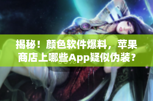 揭秘！颜色软件爆料，苹果商店上哪些App疑似伪装？