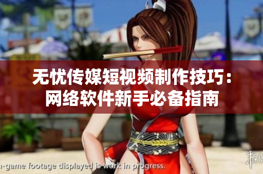 无忧传媒短视频制作技巧：网络软件新手必备指南