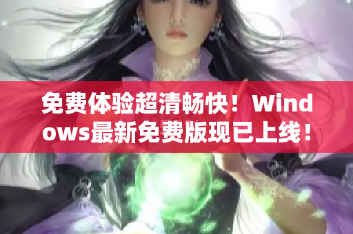 免费体验超清畅快！Windows最新免费版现已上线！——软件编辑