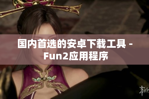 国内首选的安卓下载工具 - Fun2应用程序