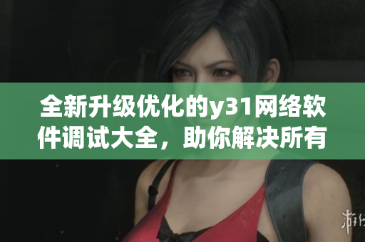 全新升级优化的y31网络软件调试大全，助你解决所有软件问题