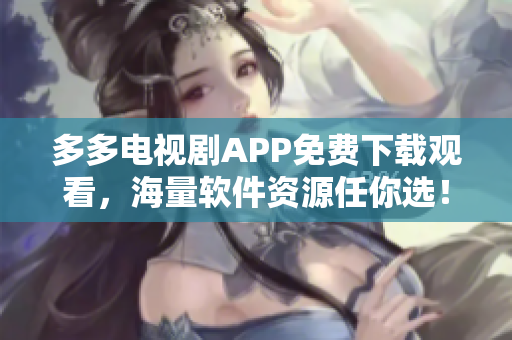 多多电视剧APP免费下载观看，海量软件资源任你选！