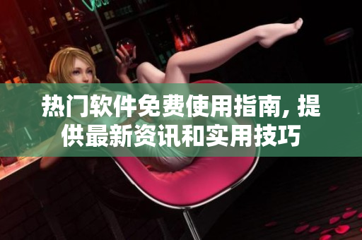 热门软件免费使用指南, 提供最新资讯和实用技巧