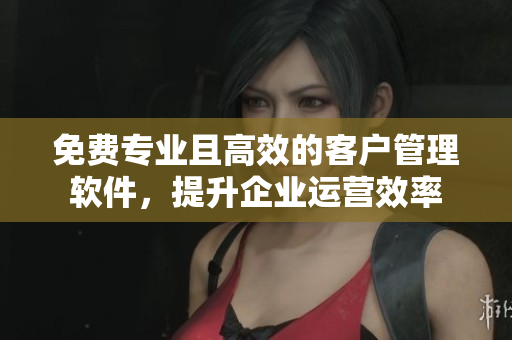 免费专业且高效的客户管理软件，提升企业运营效率