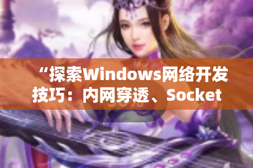 “探索Windows网络开发技巧：内网穿透、Socket编程及防火墙配置”