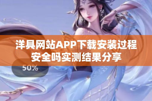 洋具网站APP下载安装过程安全吗实测结果分享