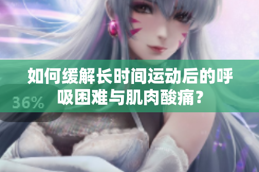 如何缓解长时间运动后的呼吸困难与肌肉酸痛？