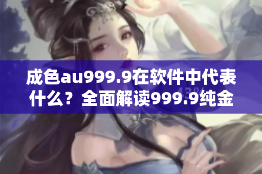 成色au999.9在软件中代表什么？全面解读999.9纯金含量的含义