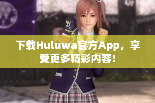 下载Huluwa官方App，享受更多精彩内容！