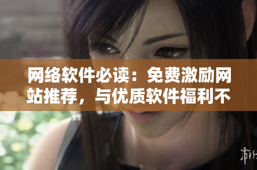 网络软件必读：免费激励网站推荐，与优质软件福利不容错过，立即了解！