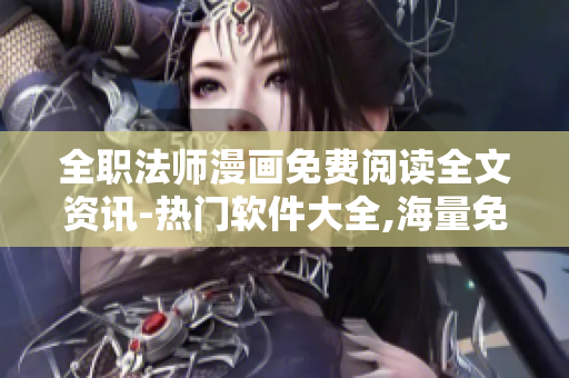 全职法师漫画免费阅读全文资讯-热门软件大全,海量免费软件应有尽有