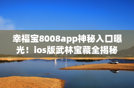 幸福宝8008app神秘入口曝光！ios版武林宝藏全揭秘