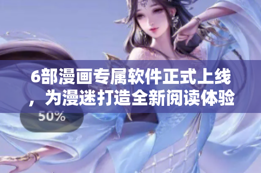 6部漫画专属软件正式上线，为漫迷打造全新阅读体验