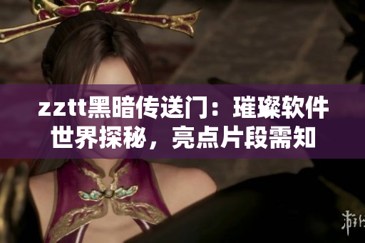 zztt黑暗传送门：璀璨软件世界探秘，亮点片段需知