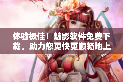 体验极佳！魅影软件免费下载，助力您更快更顺畅地上网！