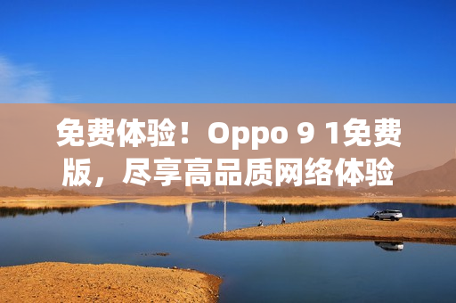 免费体验！Oppo 9 1免费版，尽享高品质网络体验