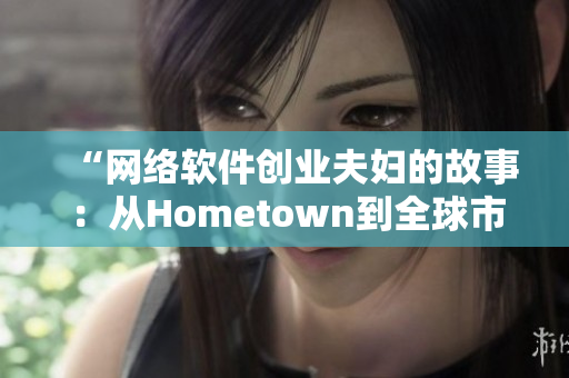 “网络软件创业夫妇的故事：从Hometown到全球市场的跨越”