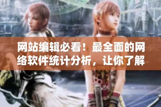 网站编辑必看！最全面的网络软件统计分析，让你了解行业动态