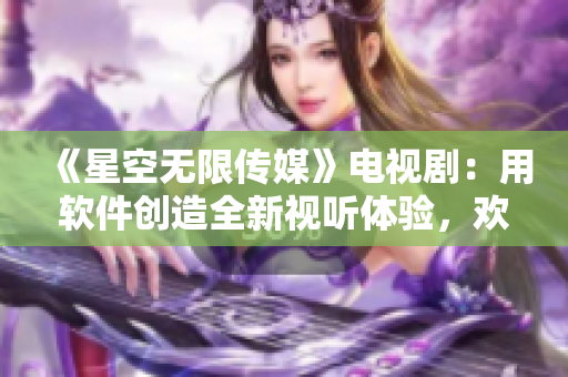 《星空无限传媒》电视剧：用软件创造全新视听体验，欢迎在线观看！