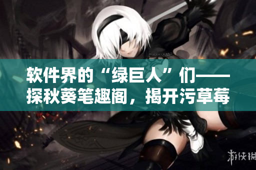 软件界的“绿巨人”们——探秋葵笔趣阁，揭开污草莓樱桃丝瓜的新面纱