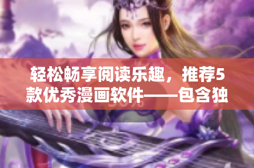 轻松畅享阅读乐趣，推荐5款优秀漫画软件——包含独家资源和高清体验
